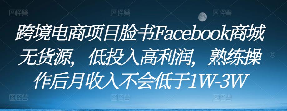 跨境电商项目脸书Facebook商城无货源，低投入高利润，熟练操作后月收入不会低于1W-3W-绝版学习资料库