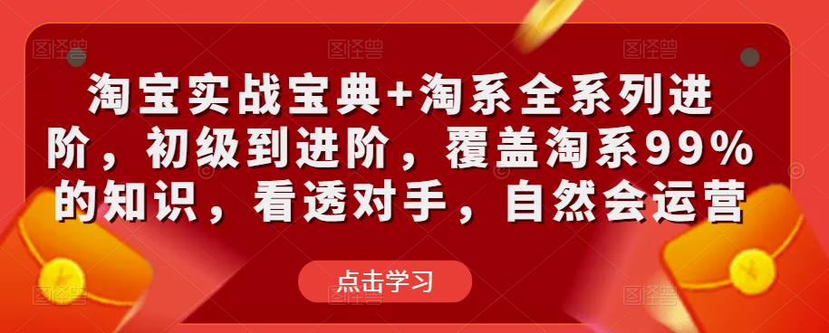 淘宝实战宝典+淘系全系列进阶，初级到进阶，覆盖淘系99%的知识，看透对手，自然会运营-绝版学习资料库