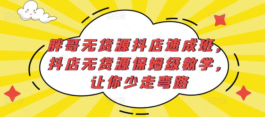 胖哥无货源抖店速成班，抖店无货源保姆级教学，让你少走弯路-绝版学习资料库