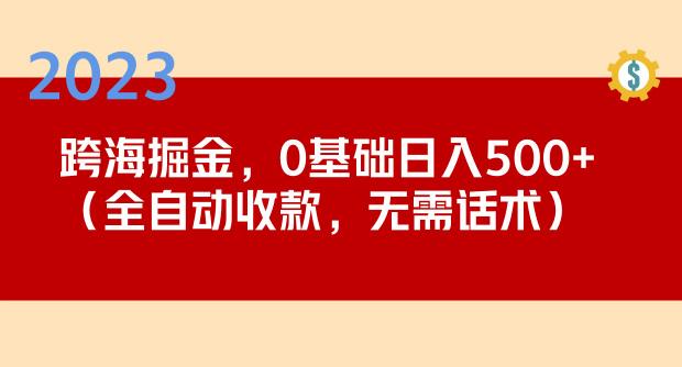 2023跨海掘金长期项目，小白也能日入500+全自动收款无需话术-绝版学习资料库