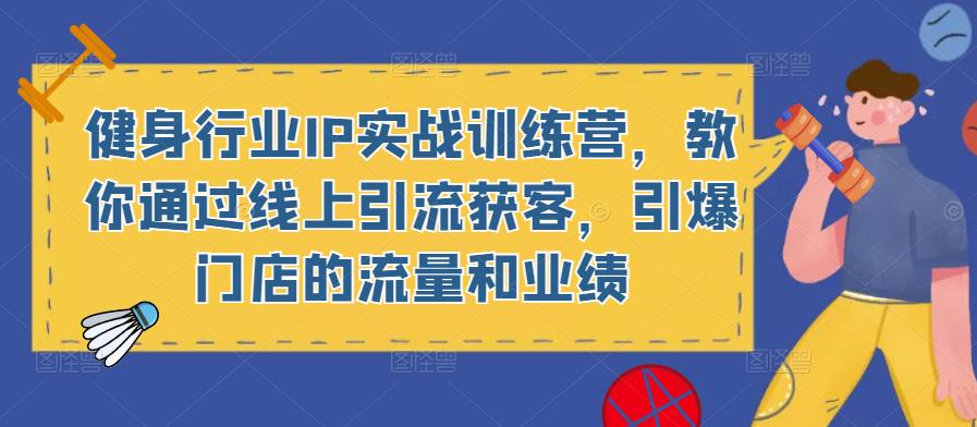 健身行业IP实战训练营，教你通过线上引流获客，引爆门店的流量和业绩-绝版学习资料库