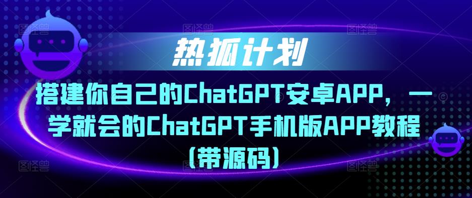 热狐计划·搭建你自己的ChatGPT安卓APP，一学就会的ChatGPT手机版APP教程（带源码）-绝版学习资料库