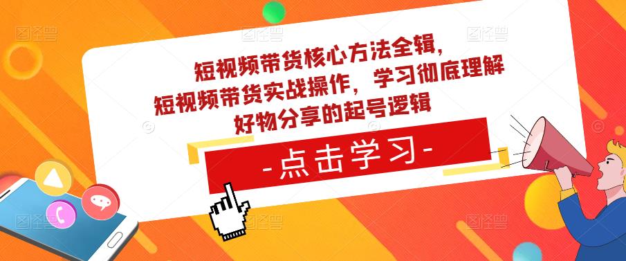 短视频带货核心方法全辑，​短视频带货实战操作，学习彻底理解好物分享的起号逻辑-绝版学习资料库