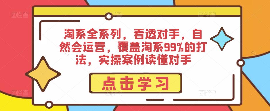 淘系全系列，看透对手，自然会运营，覆盖淘系99%的打法，实操案例读懂对手-绝版学习资料库
