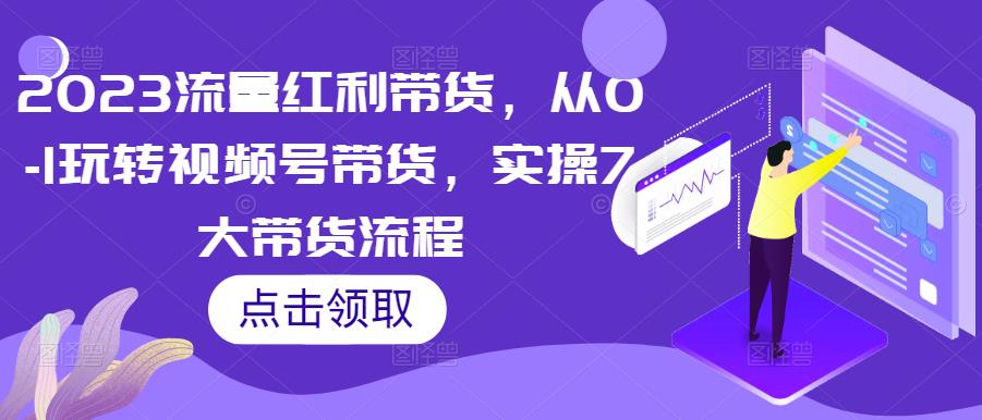 2023流量红利带货，从0-1玩转视频号带货，实操7大带货流程-绝版学习资料库