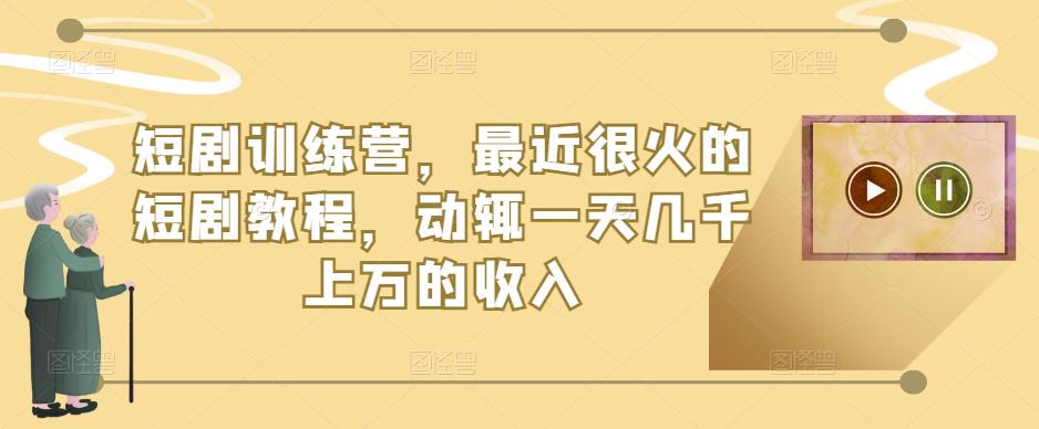 短剧训练营，最近很火的短剧教程，动辄一天几千上万的收入-绝版学习资料库