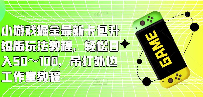 小游戏掘金最新卡包升级版玩法教程，轻松日入50～100，吊打外边工作室教程-绝版学习资料库