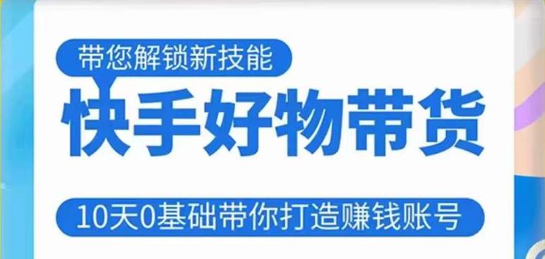 快手好物带货课程，10天0基础带你打造赚钱的快手账号，不需要粉丝，不直播，不投资，不囤货，不售后-绝版学习资料库
