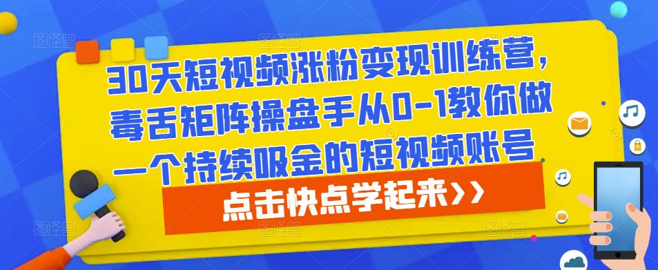 30天短视频涨粉变现训练营，毒舌矩阵操盘手从0-1教你做一个持续吸金的短视频账号-绝版学习资料库