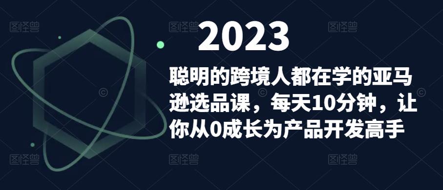 聪明的跨境人都在学的亚马逊选品课，每天10分钟，让你从0成长为产品开发高手-绝版学习资料库