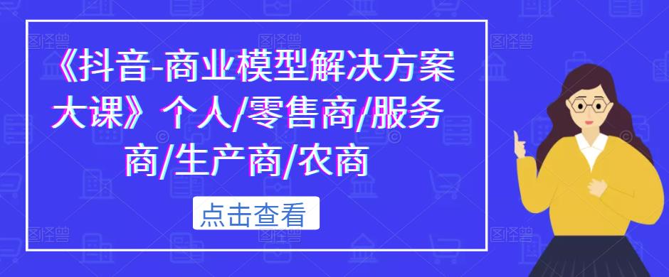 《抖音-商业模型解决方案大课》个人/零售商/服务商/生产商/农商-绝版学习资料库