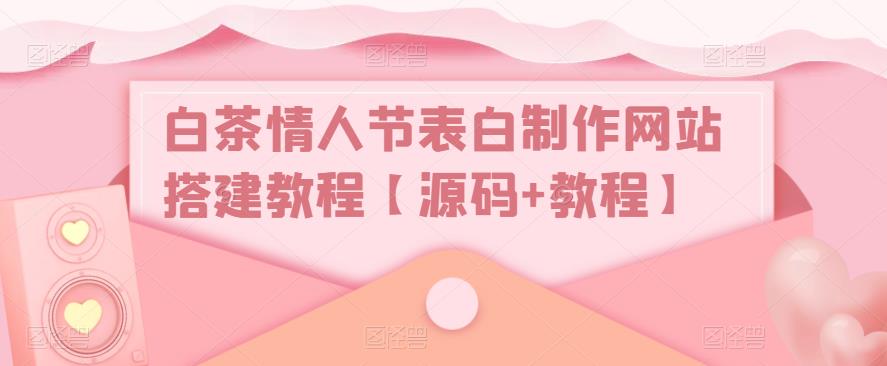 白茶情人节表白制作网站搭建教程【源码+教程】-绝版学习资料库