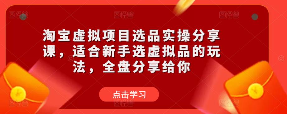 淘宝虚拟项目选品实操分享课，适合新手选虚拟品的玩法，全盘分享给你-绝版学习资料库