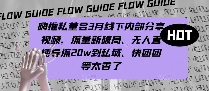 嗨推私董会3月线下内部分享视频，流量新破局、无人直播导流20w到私域、快团团等太香了-绝版学习资料库