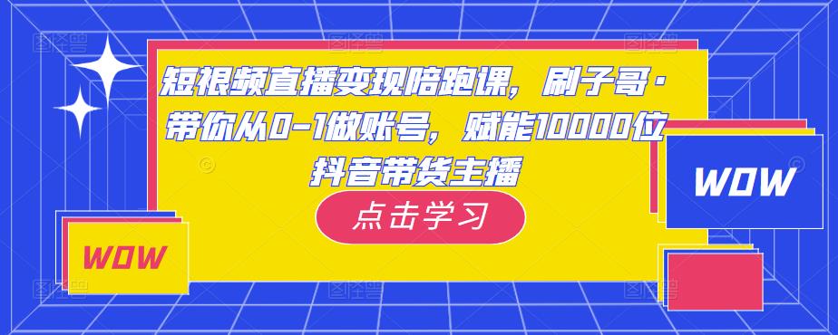 短视频直播变现陪跑课，刷子哥·带你从0-1做账号，赋能10000位抖音带货主播-绝版学习资料库