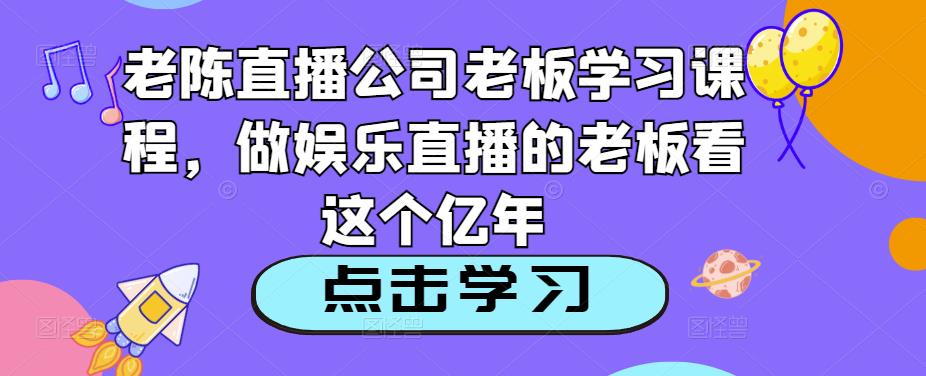 老陈直播公司老板学习课程，做娱乐直播的老板看这个-绝版学习资料库