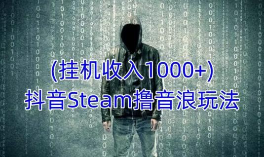 抖音Steam撸音浪玩法，挂机一天收入1000+不露脸 不说话 不封号 社恐人群福音-绝版学习资料库