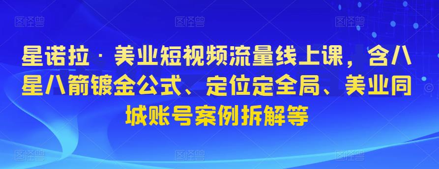 星诺拉·美业短视频流量线上课，含八星八箭镀金公式、定位定全局、美业同城账号案例拆解等-绝版学习资料库