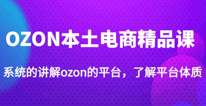 老迟·OZON本土电商精品课，系统的讲解ozon的平台，学完可独自运营ozon的店铺-绝版学习资料库