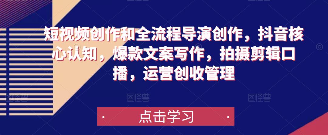 短视频创作和全流程导演创作，抖音核心认知，爆款文案写作，拍摄剪辑口播，运营创收管理-绝版学习资料库