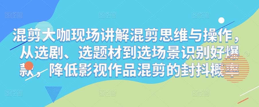 混剪大咖现场讲解混剪思维与操作，从选剧、选题材到选场景识别好爆款，降低影视作品混剪的封抖概率-绝版学习资料库
