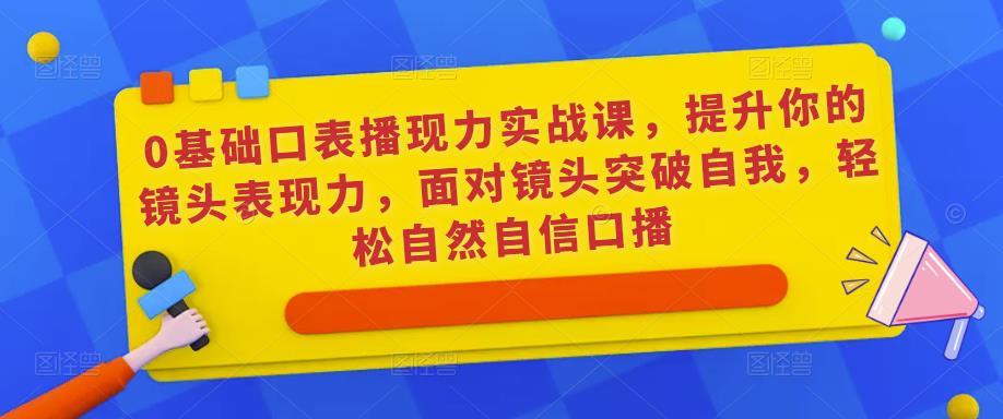 0基础口表播‬现力实战课，提升你的镜头表现力，面对镜头突破自我，轻松自然自信口播-绝版学习资料库