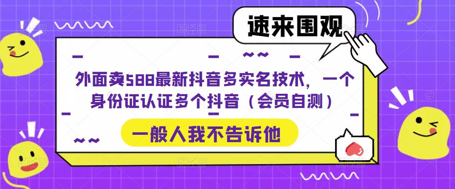 外面卖588最新抖音多实名技术，一个身份证认证多个抖音（会员自测）-绝版学习资料库