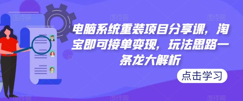 电脑系统重装项目分享课，淘宝即可接单变现，玩法思路一条龙大解析-绝版学习资料库