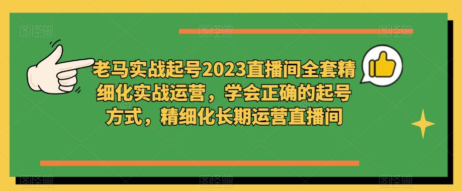 老马实战起号2023直播间全套精细化实战运营，学会正确的起号方式，精细化长期运营直播间-绝版学习资料库