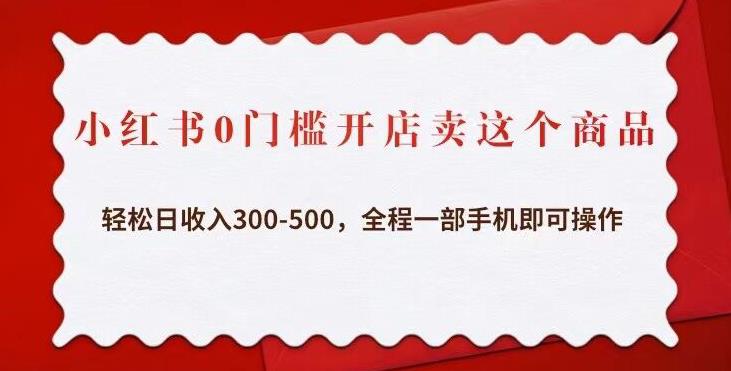 小红书0门槛开店卖这个商品，轻松日收入300-500，全程一部手机即可操作-绝版学习资料库