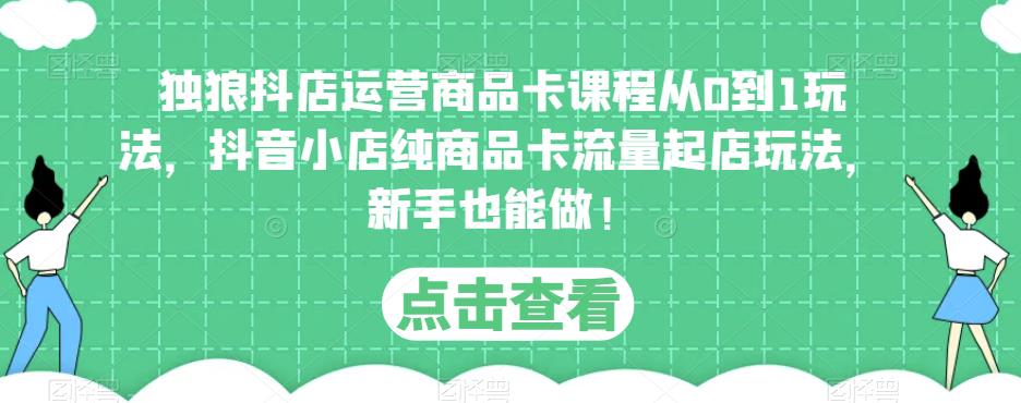 独狼抖店运营商品卡课程从0到1玩法，抖音小店纯商品卡流量起店玩法，新手也能做！-绝版学习资料库