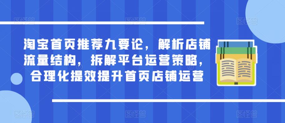 淘宝首页推荐九要论，解析店铺流量结构，拆解平台运营策略，合理化提效提升首页店铺运营-绝版学习资料库