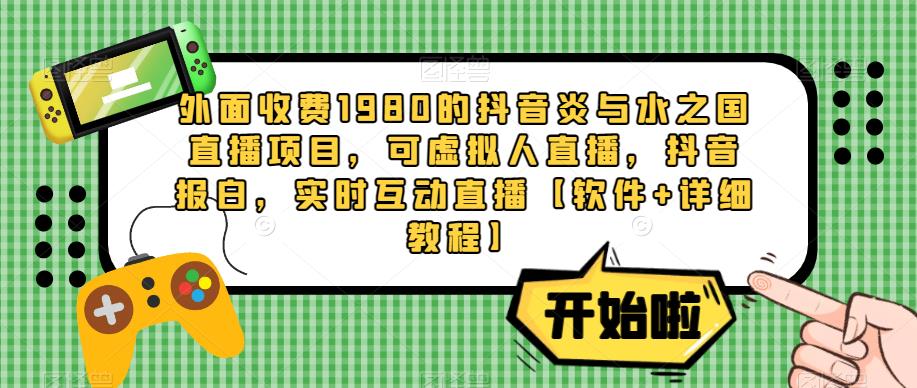 外面收费1980的抖音炎与水之国直播项目，可虚拟人直播，抖音报白，实时互动直播【软件+详细教程】-绝版学习资料库