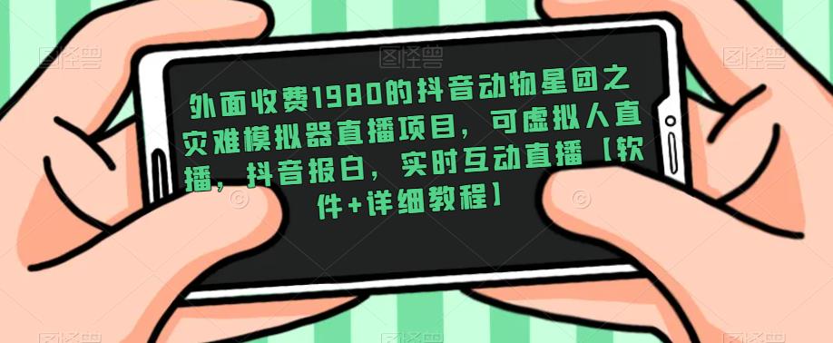 外面收费1980的抖音动物星团之灾难模拟器直播项目，可虚拟人直播，抖音报白，实时互动直播【软件+详细教程】-绝版学习资料库