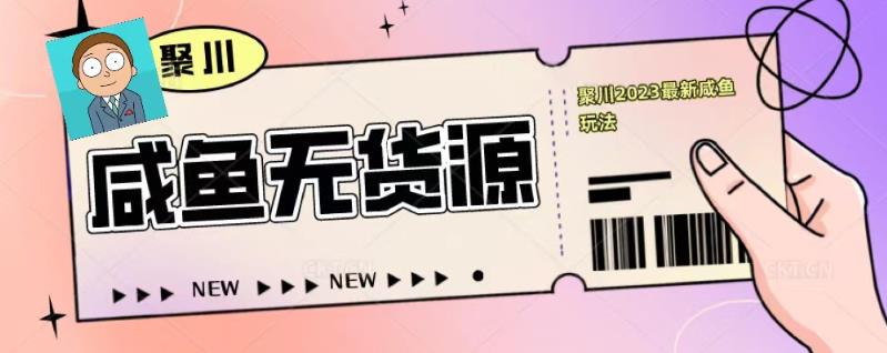 聚川2023闲鱼无货源最新经典玩法：基础认知+爆款闲鱼选品+快速找到货源-绝版学习资料库