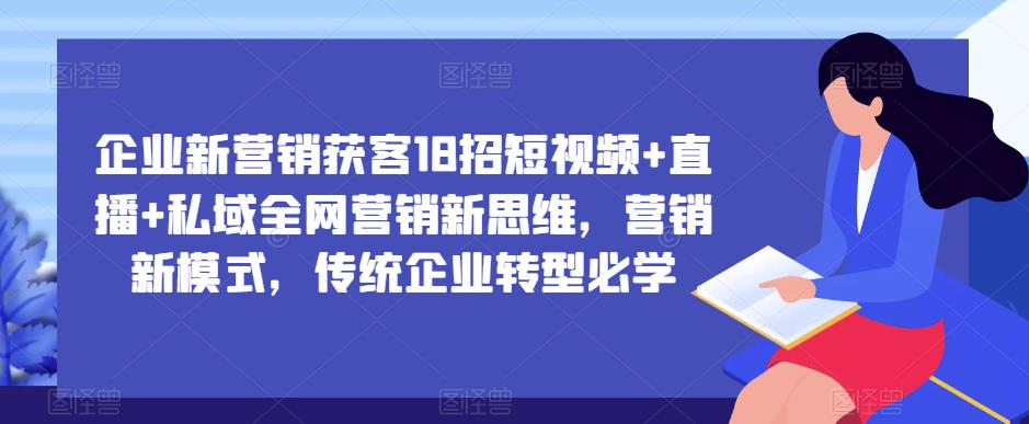 企业新营销获客18招短视频+直播+私域全网营销新思维，营销新模式，传统企业转型必学-绝版学习资料库