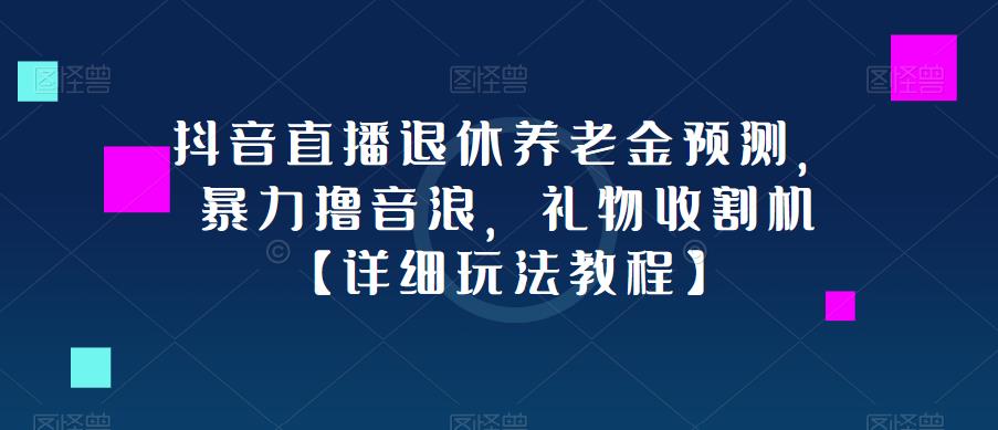 抖音直播退休养老金预测，暴力撸音浪，礼物收割机【详细玩法教程】-绝版学习资料库