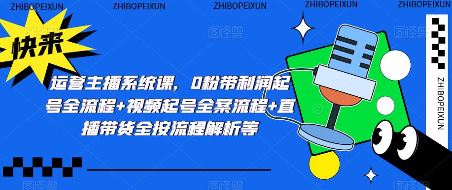 运营主播系统课，0粉带利润起号全流程+视频起号全案流程+直播带货全按流程解析等-绝版学习资料库