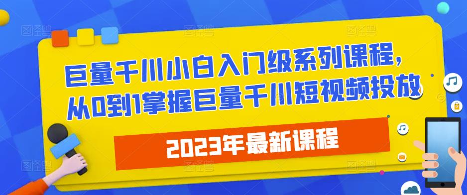 2023最新巨量千川小白入门级系列课程，从0到1掌握巨量千川短视频投放-绝版学习资料库