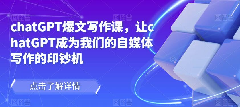 chatGPT爆文写作课，让chatGPT成为我们的自媒体写作的印钞机-绝版学习资料库