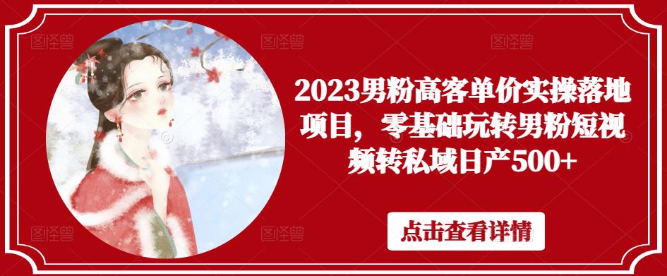 2023男粉高客单价实操落地项目，零基础玩转男粉短视频转私域日产500+-绝版学习资料库