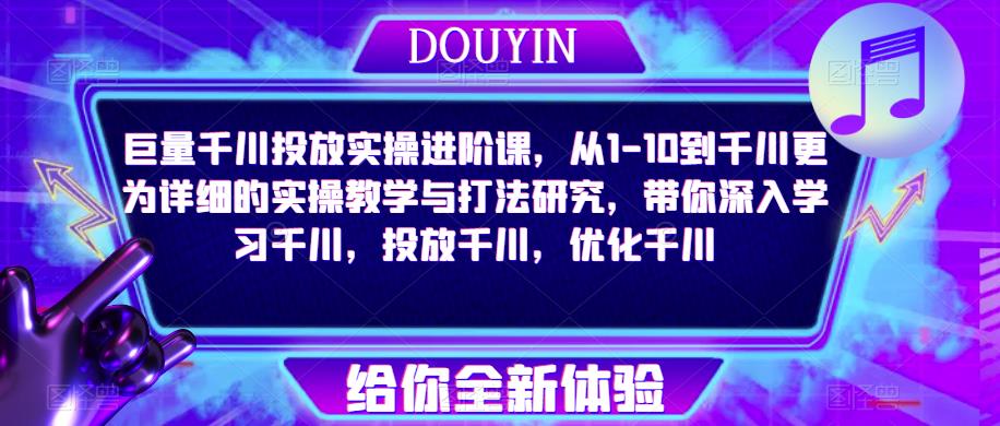 巨量千川投放实操进阶课，从1-10到千川更为详细的实操教学与打法研究，带你深入学习千川，投放千川，优化千川-绝版学习资料库