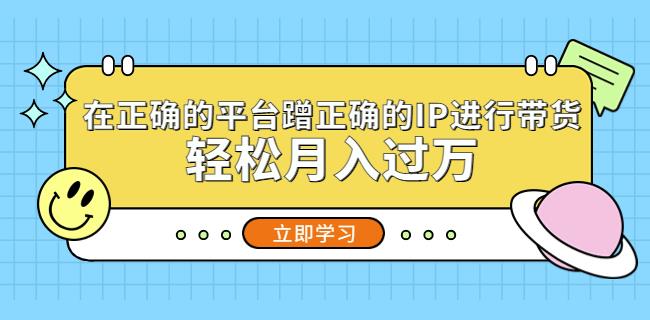 在正确的平台蹭正确的IP进行带货，轻松月入过万-绝版学习资料库