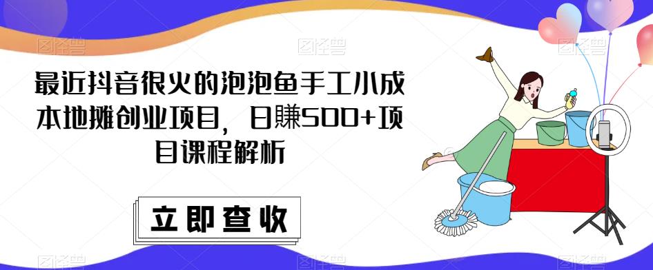 最近抖音很火的泡泡鱼手工小成本地摊创业项目，日賺500+项目课程解析-绝版学习资料库