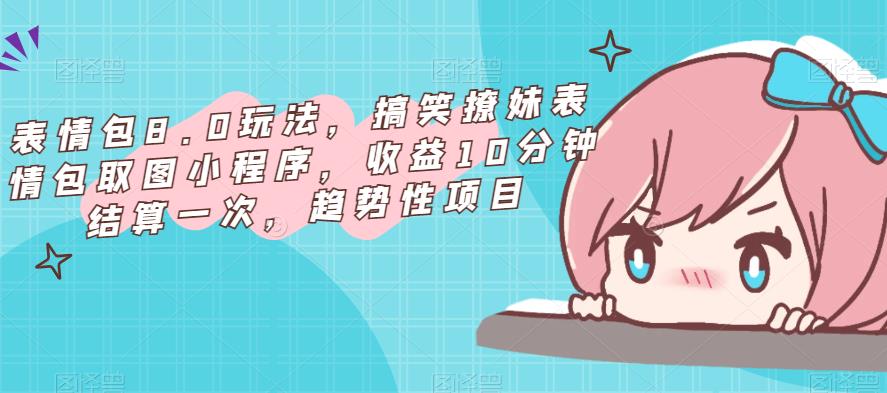 表情包8.0玩法，搞笑撩妹表情包取图小程序，收益10分钟结算一次，趋势性项目-绝版学习资料库