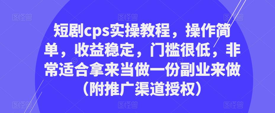 短剧cps实操教程，操作简单，收益稳定，门槛很低，非常适合拿来当做一份副业来做（附推广渠道授权）-绝版学习资料库