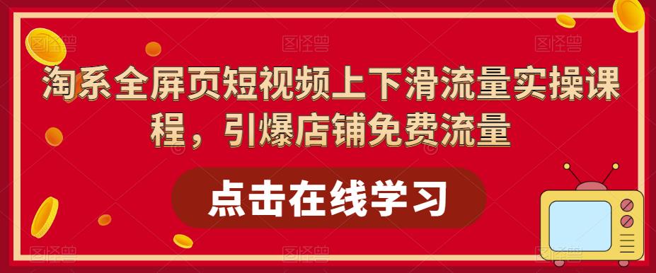 淘系全屏页短视频上下滑流量实操课程，引爆店铺免费流量-绝版学习资料库