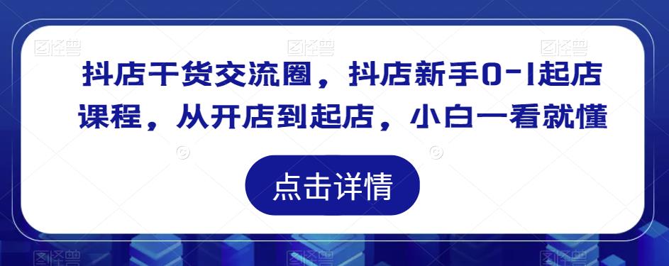 抖店干货交流圈，抖店新手0-1起店课程，从开店到起店，小白一看就懂-绝版学习资料库