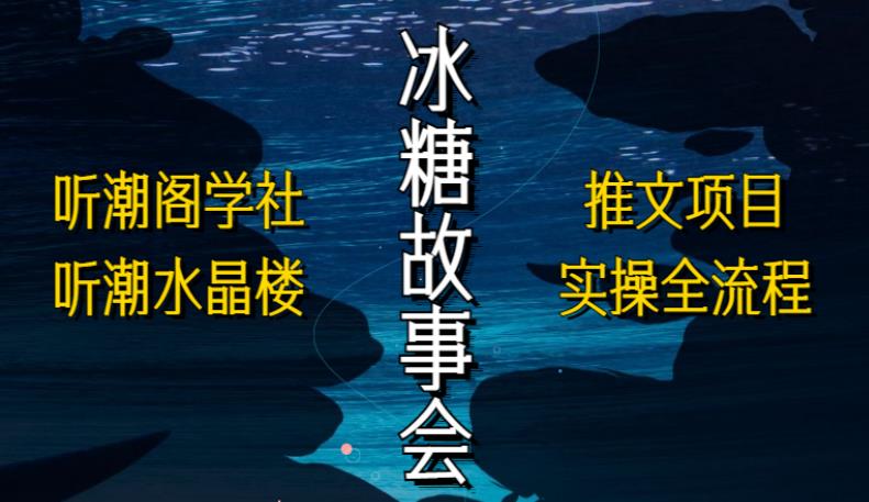 听潮阁学社听潮水晶楼抖音冰糖故事会项目实操，小说推文项目实操全流程，简单粗暴！-绝版学习资料库