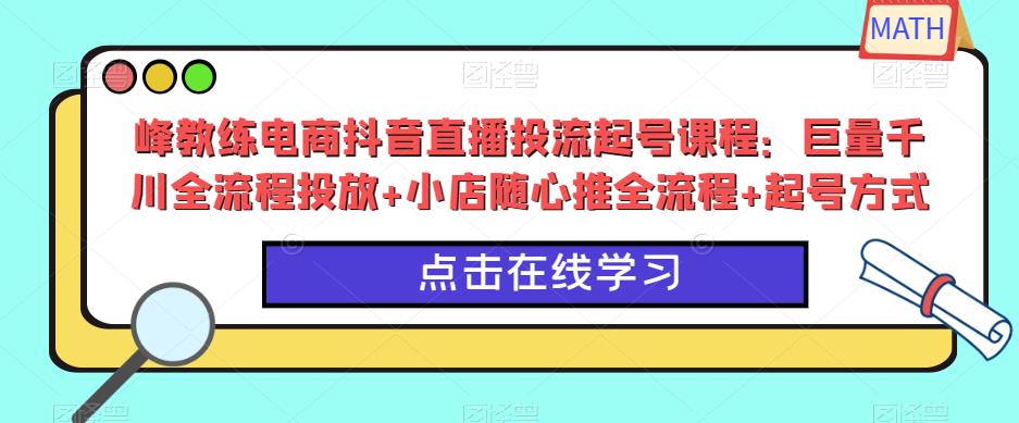 峰教练电商抖音直播投流起号课程：巨量千川全流程投放+小店随心推全流程+起号方式-绝版学习资料库
